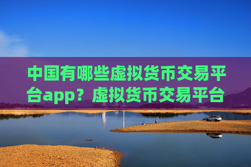 中国有哪些虚拟货币交易平台app？虚拟货币交易平台app虚拟货币100