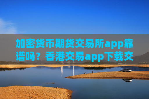 加密货币期货交易所app靠谱吗？香港交易app下载交易加密货币