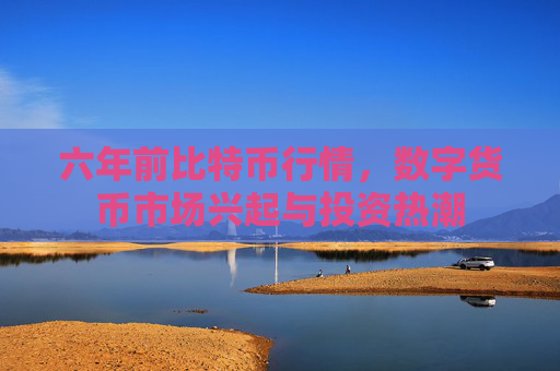 六年前比特币行情，数字货币市场兴起与投资热潮