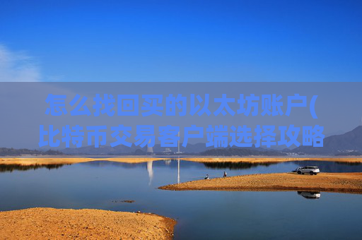 怎么找回买的以太坊账户(比特币交易客户端选择攻略)