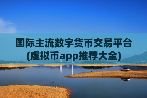 国际主流数字货币交易平台(虚拟币app推荐大全)