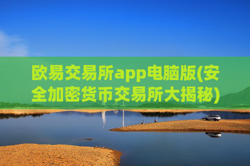 欧易交易所app电脑版(安全加密货币交易所大揭秘)