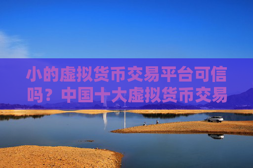 小的虚拟货币交易平台可信吗？中国十大虚拟货币交易软件