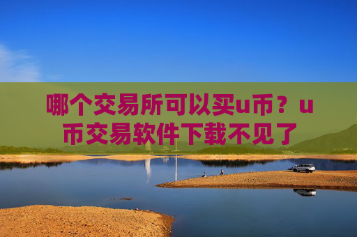 哪个交易所可以买u币?u币交易软件下载不见了