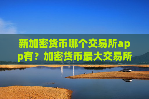 新加密货币哪个交易所app有？加密货币最大交易所排行榜
