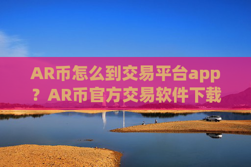 AR币怎么到交易平台app?AR币官方交易软件下载有哪些