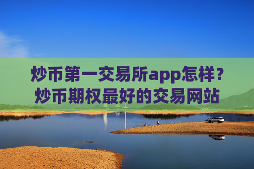 炒币第一交易所app怎样?炒币期权最好的交易网站