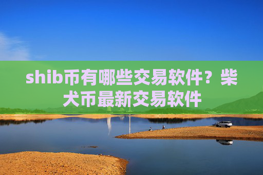shib币有哪些交易软件?柴犬币最新交易软件