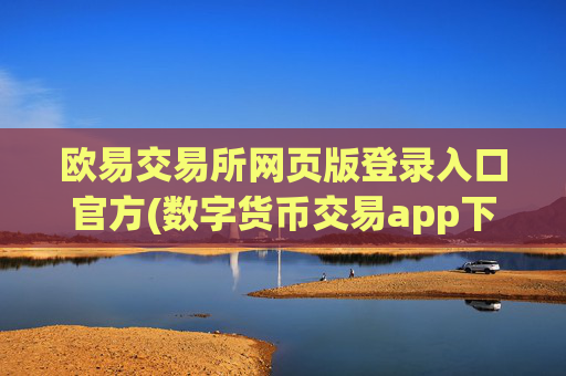 欧易交易所网页版登录入口官方(数字货币交易app下载攻略)