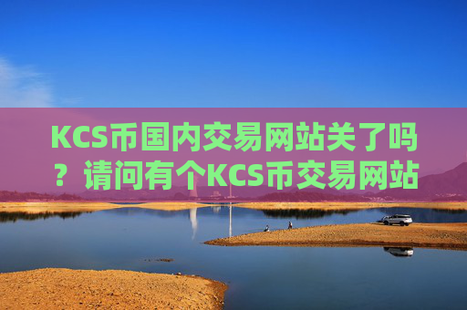 KCS币国内交易网站关了吗?请问有个KCS币交易网站