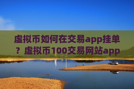 虚拟币如何在交易app挂单？虚拟币100交易网站app