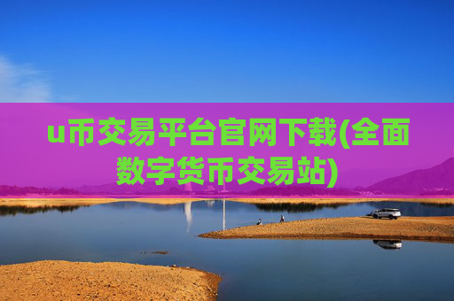 u币交易平台官网下载(全面数字货币交易站)