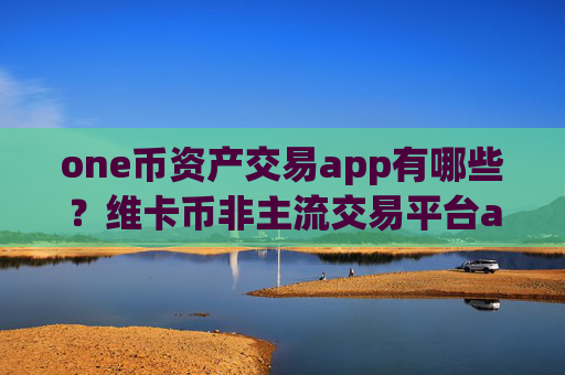one币资产交易app有哪些？维卡币非主流交易平台app