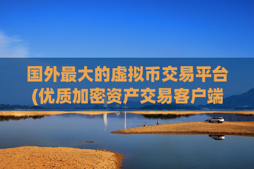 国外最大的虚拟币交易平台(优质加密资产交易客户端)