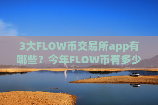 3大FLOW币交易所app有哪些？今年FLOW币有多少交易app