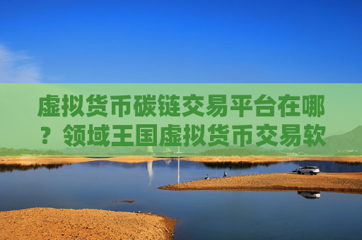虚拟货币碳链交易平台在哪？领域王国虚拟货币交易软件下载