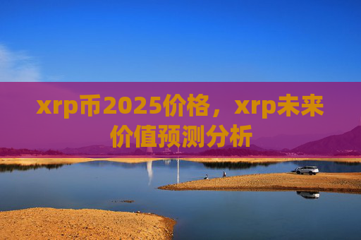 xrp币2025价格，xrp未来价值预测分析