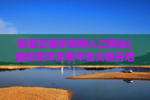 欧易交易所官网入口网址(虚拟货币交易平台火热开启)