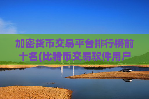 加密货币交易平台排行榜前十名(比特币交易软件用户体验测评)