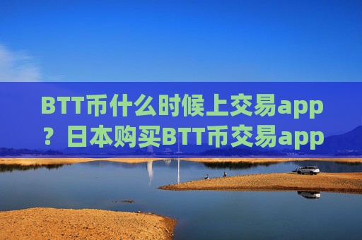 BTT币什么时候上交易app?日本购买BTT币交易app