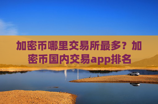 加密币哪里交易所最多?加密币国内交易app排名