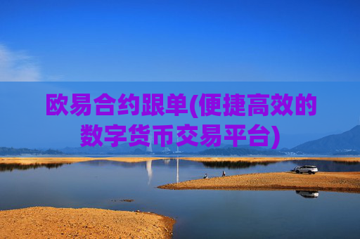 欧易合约跟单(便捷高效的数字货币交易平台)