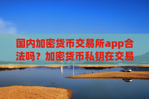 国内加密货币交易所app合法吗？加密货币私钥在交易平台app被盗
