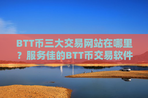 BTT币三大交易网站在哪里?服务佳的BTT币交易软件