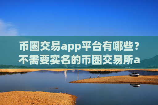 币圈交易app平台有哪些?不需要实名的币圈交易所app下载