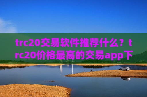 trc20交易软件推荐什么？trc20价格最高的交易app下载