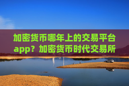 加密货币哪年上的交易平台app？加密货币时代交易所app