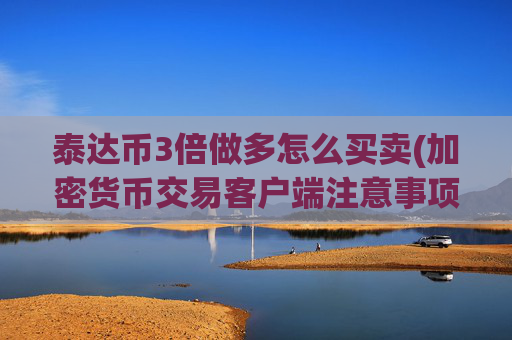 泰达币3倍做多怎么买卖(加密货币交易客户端注意事项)