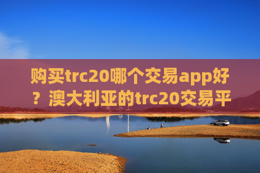 购买trc20哪个交易app好?澳大利亚的trc20交易平台app