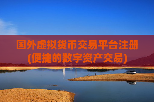 国外虚拟货币交易平台注册(便捷的数字资产交易)