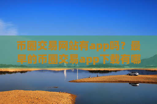 币圈交易网站有app吗?最早的币圈交易app下载有哪些