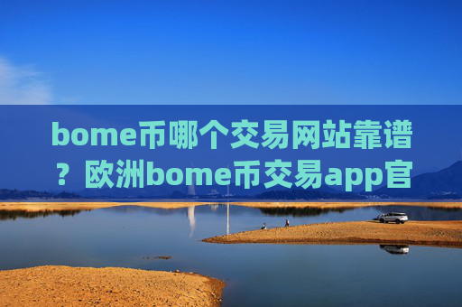bome币哪个交易网站靠谱？欧洲bome币交易app官网