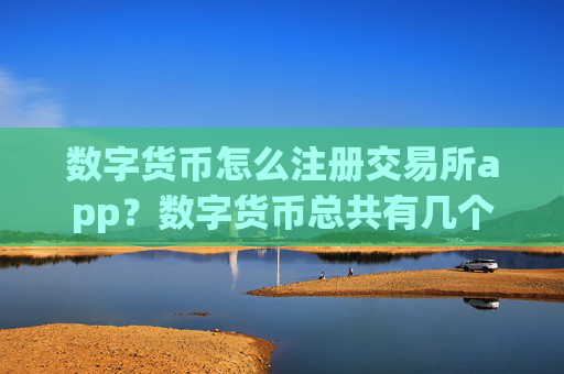 数字货币怎么注册交易所app?数字货币总共有几个交易网站