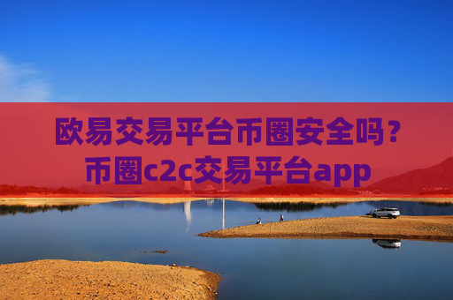 欧易交易平台币圈安全吗?币圈c2c交易平台app