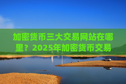加密货币三大交易网站在哪里？2025年加密货币交易所app下载