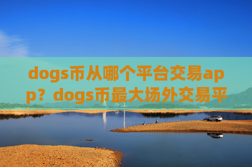 dogs币从哪个平台交易app?dogs币最大场外交易平台