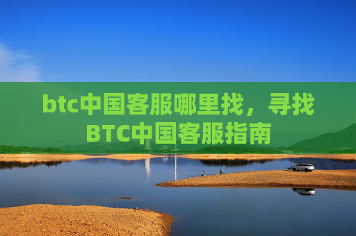 btc中国客服哪里找,寻找BTC中国客服指南