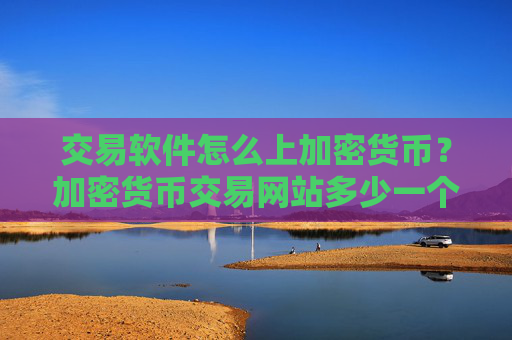 交易软件怎么上加密货币？加密货币交易网站多少一个