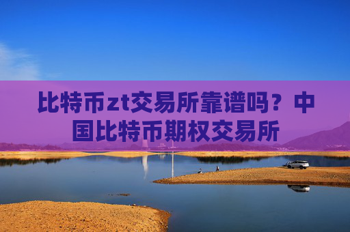 比特币zt交易所靠谱吗?中国比特币期权交易所