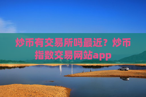 炒币有交易所吗最近?炒币指数交易网站app