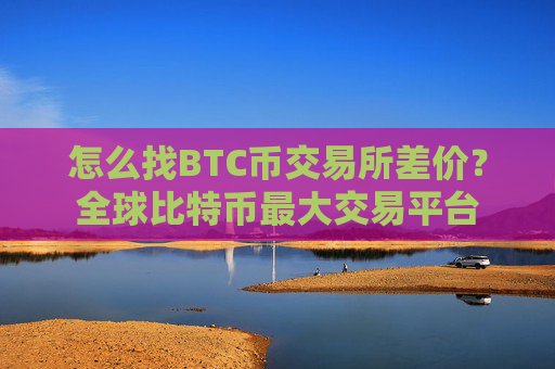 怎么找BTC币交易所差价?全球比特币最大交易平台