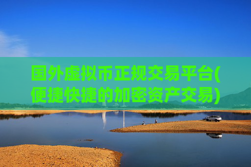 国外虚拟币正规交易平台(便捷快捷的加密资产交易)