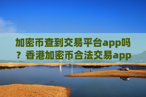 加密币查到交易平台app吗?香港加密币合法交易app