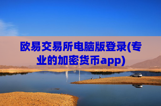 欧易交易所电脑版登录(专业的加密货币app)