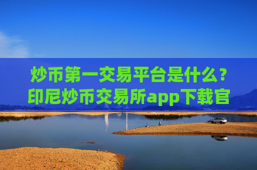 炒币第一交易平台是什么?印尼炒币交易所app下载官网