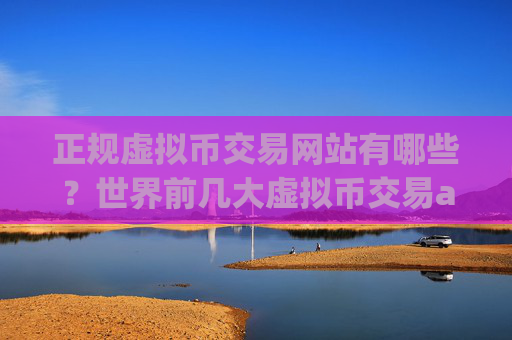 正规虚拟币交易网站有哪些?世界前几大虚拟币交易app下载